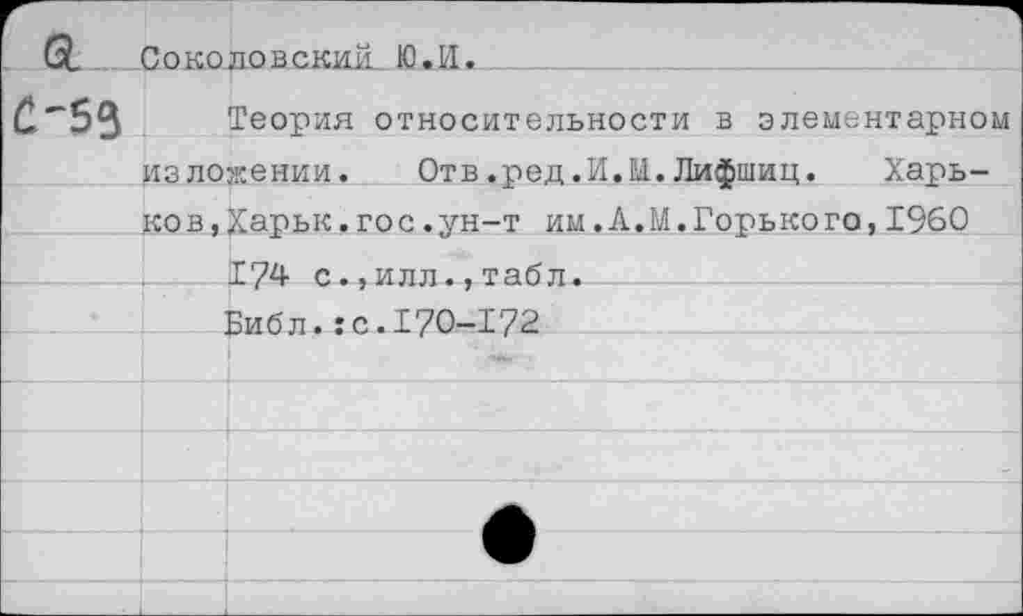 ﻿а		— Соколовский. Ю.И.
С-53	Теория относительности в элементарном
	изложении. Отв.ред.И.М.Лифшиц. Харь-
	ков,Харьк.гос.ун-т им.А.М.Горького,1960
	174 с.,илл.,табл.
	Библ.:с.170-172
	
	
	
	
	
	